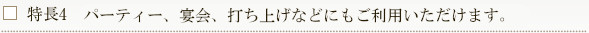 特長4　パーティー、宴会、打ち上げなどにもご利用いただけます。